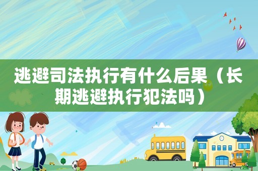 逃避司法執(zhí)行有什么后果（長(zhǎng)期逃避執(zhí)行犯法嗎）