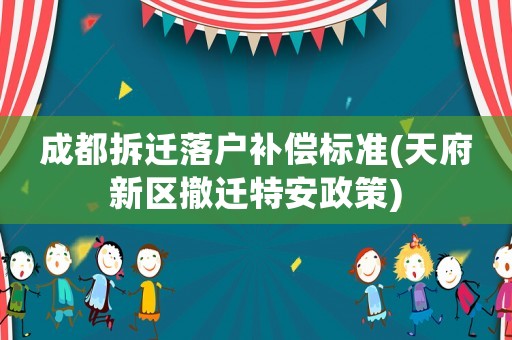 成都拆遷落戶補償標準(天府新區(qū)撤遷特安政策)