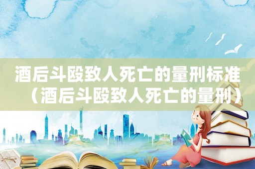 酒后斗毆致人死亡的量刑標(biāo)準(zhǔn)（酒后斗毆致人死亡的量刑）