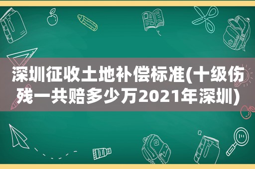 深圳征收土地補(bǔ)償標(biāo)準(zhǔn)(十級(jí)傷殘一共賠多少萬(wàn)2021年深圳)