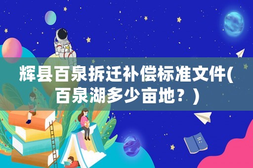 輝縣百泉拆遷補償標準文件(百泉湖多少畝地？)
