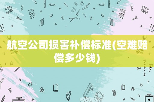航空公司損害補(bǔ)償標(biāo)準(zhǔn)(空難賠償多少錢)