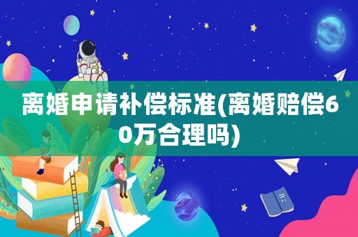 離婚申請補償標(biāo)準(zhǔn)(離婚賠償60萬合理嗎)