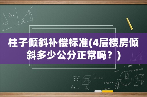 柱子傾斜補償標(biāo)準(zhǔn)(4層樓房傾斜多少公分正常嗎？)