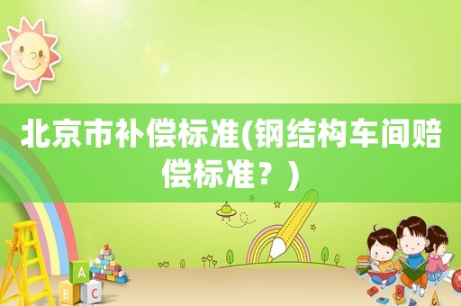 北京市補(bǔ)償標(biāo)準(zhǔn)(鋼結(jié)構(gòu)車間賠償標(biāo)準(zhǔn)？)