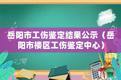 岳陽市工傷鑒定結(jié)果公示（岳陽市樓區(qū)工傷鑒定中心）