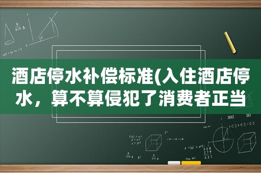酒店停水補償標準(入住酒店停水，算不算侵犯了消費者正當權(quán)益？)