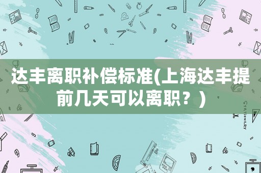 達(dá)豐離職補(bǔ)償標(biāo)準(zhǔn)(上海達(dá)豐提前幾天可以離職？)