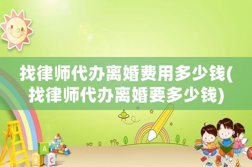 找律師代辦離婚費(fèi)用多少錢(qián)(找律師代辦離婚要多少錢(qián))