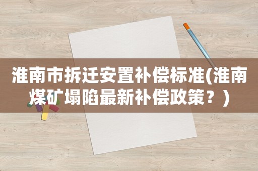 淮南市拆遷安置補償標準(淮南煤礦塌陷最新補償政策？)