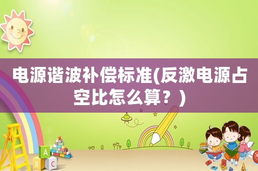 電源諧波補(bǔ)償標(biāo)準(zhǔn)(反激電源占空比怎么算？)