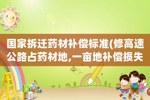 國家拆遷藥材補償標(biāo)準(zhǔn)(修高速公路占藥材地,一畝地補償損失多少錢？)