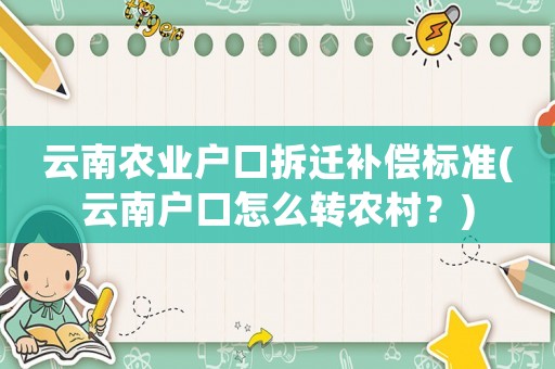 云南農(nóng)業(yè)戶口拆遷補償標(biāo)準(云南戶口怎么轉(zhuǎn)農(nóng)村？)