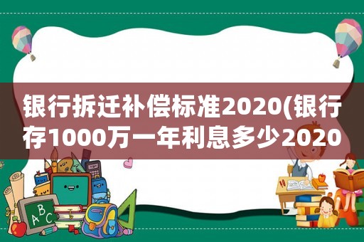 銀行拆遷補償標準2020(銀行存1000萬一年利息多少2020年？)