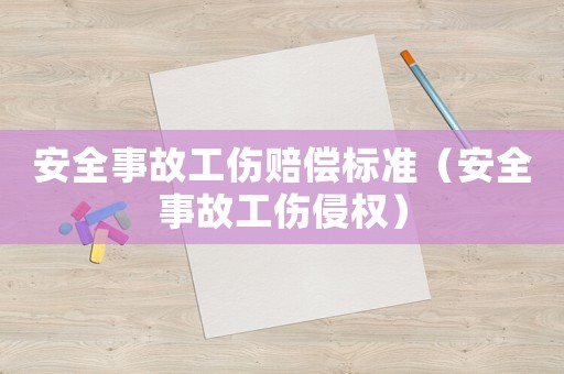 安全事故工傷賠償標(biāo)準(zhǔn)（安全事故工傷侵權(quán)）