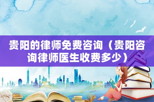 貴陽的律師免費(fèi)咨詢（貴陽咨詢律師醫(yī)生收費(fèi)多少）