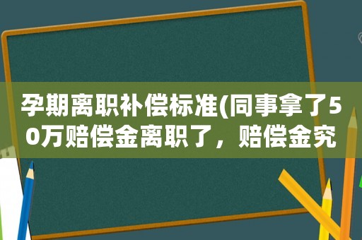 孕期離職補償標準(同事拿了50萬賠償金離職了，賠償金究竟是怎么定義的？)