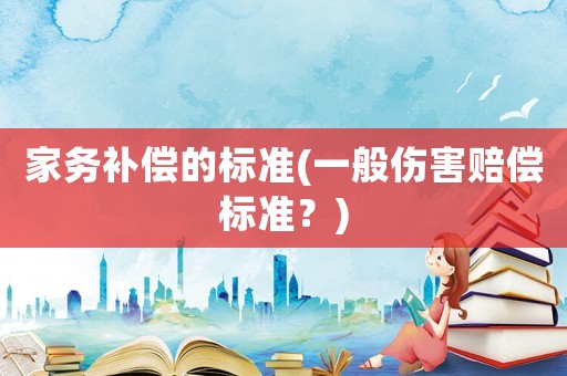 家務(wù)補(bǔ)償?shù)臉?biāo)準(zhǔn)(一般傷害賠償標(biāo)準(zhǔn)？)