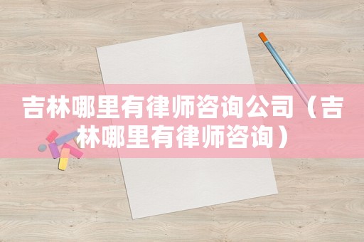 吉林哪里有律師咨詢公司（吉林哪里有律師咨詢）