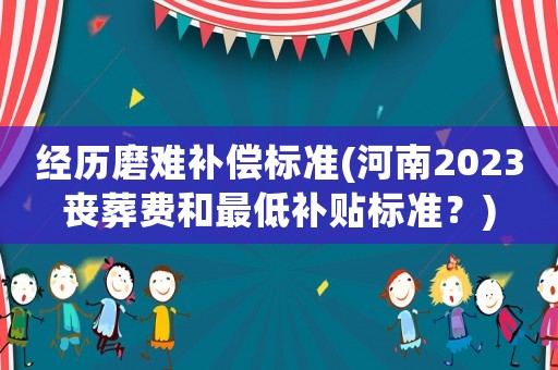 經(jīng)歷磨難補(bǔ)償標(biāo)準(zhǔn)(河南2023喪葬費和最低補(bǔ)貼標(biāo)準(zhǔn)？)