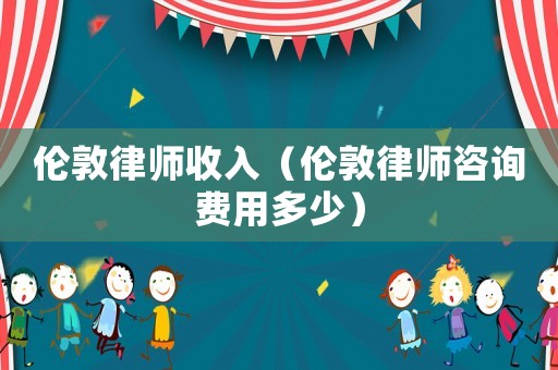 倫敦律師收入（倫敦律師咨詢費(fèi)用多少）