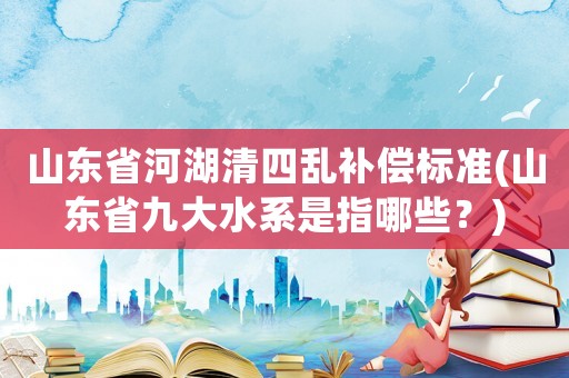 山東省河湖清四亂補償標準(山東省九大水系是指哪些？)