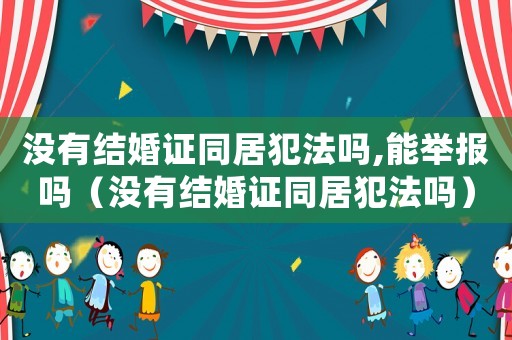 沒(méi)有結(jié)婚證同居犯法嗎,能舉報(bào)嗎（沒(méi)有結(jié)婚證同居犯法嗎）