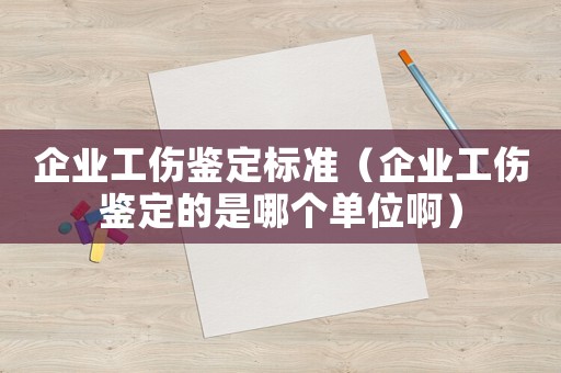 企業(yè)工傷鑒定標(biāo)準(zhǔn)（企業(yè)工傷鑒定的是哪個單位啊）