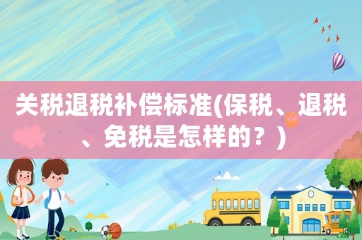 關(guān)稅退稅補償標(biāo)準(zhǔn)(保稅、退稅、免稅是怎樣的？)