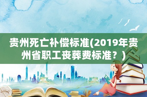 貴州死亡補(bǔ)償標(biāo)準(zhǔn)(2019年貴州省職工喪葬費(fèi)標(biāo)準(zhǔn)？)