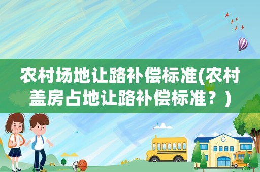 農(nóng)村場(chǎng)地讓路補(bǔ)償標(biāo)準(zhǔn)(農(nóng)村蓋房占地讓路補(bǔ)償標(biāo)準(zhǔn)？)