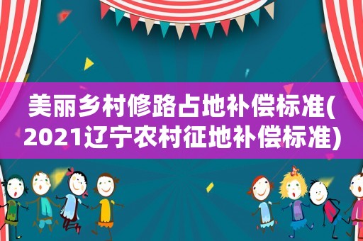 美麗鄉(xiāng)村修路占地補償標準(2021遼寧農(nóng)村征地補償標準)
