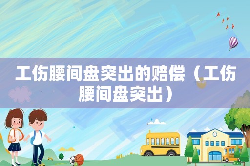 工傷腰間盤突出的賠償（工傷腰間盤突出）