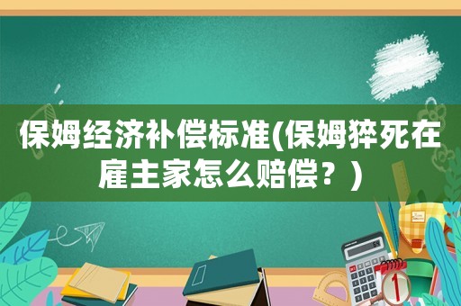 保姆經(jīng)濟(jì)補(bǔ)償標(biāo)準(zhǔn)(保姆猝死在雇主家怎么賠償？)