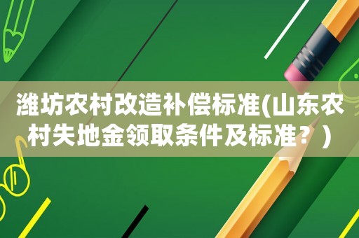濰坊農(nóng)村改造補(bǔ)償標(biāo)準(zhǔn)(山東農(nóng)村失地金領(lǐng)取條件及標(biāo)準(zhǔn)？)