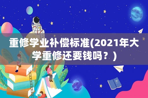 重修學業(yè)補償標準(2021年大學重修還要錢嗎？)