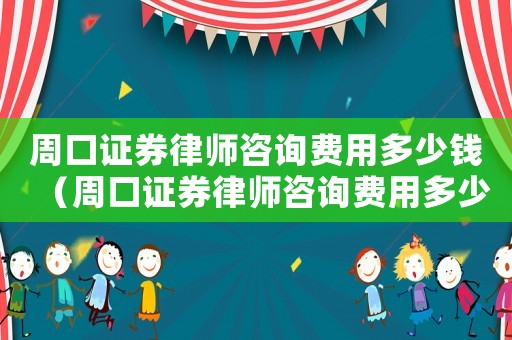周口證券律師咨詢費(fèi)用多少錢(qián)（周口證券律師咨詢費(fèi)用多少）