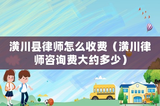潢川縣律師怎么收費(fèi)（潢川律師咨詢費(fèi)大約多少）