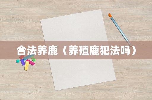 合法養(yǎng)鹿（養(yǎng)殖鹿犯法嗎）