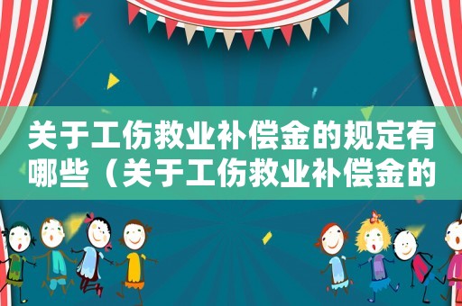 關(guān)于工傷救業(yè)補償金的規(guī)定有哪些（關(guān)于工傷救業(yè)補償金的規(guī)定）