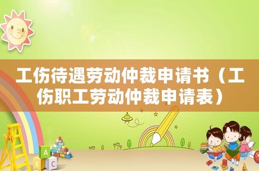 工傷待遇勞動(dòng)仲裁申請(qǐng)書（工傷職工勞動(dòng)仲裁申請(qǐng)表）