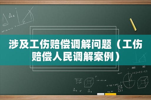 涉及工傷賠償調(diào)解問題（工傷賠償人民調(diào)解案例）