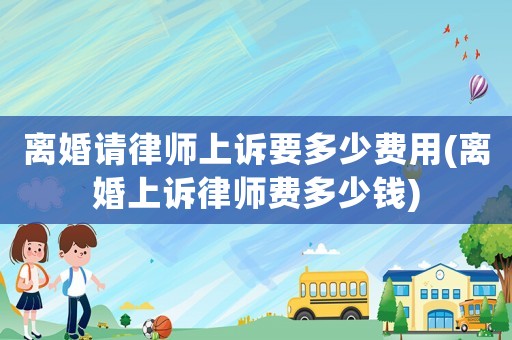 離婚請律師上訴要多少費用(離婚上訴律師費多少錢)