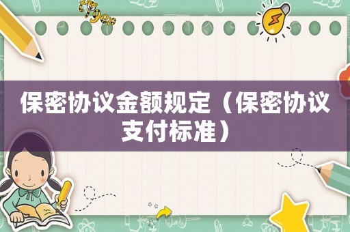 保密協(xié)議金額規(guī)定（保密協(xié)議支付標(biāo)準(zhǔn)）
