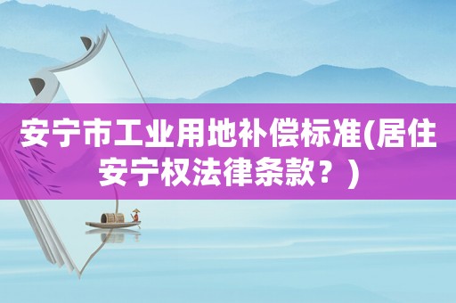 安寧市工業(yè)用地補(bǔ)償標(biāo)準(zhǔn)(居住安寧權(quán)法律條款？)