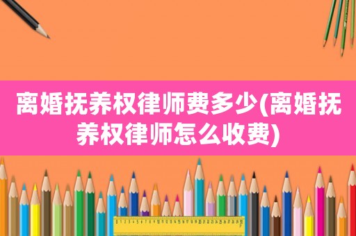 離婚撫養(yǎng)權(quán)律師費多少(離婚撫養(yǎng)權(quán)律師怎么收費)