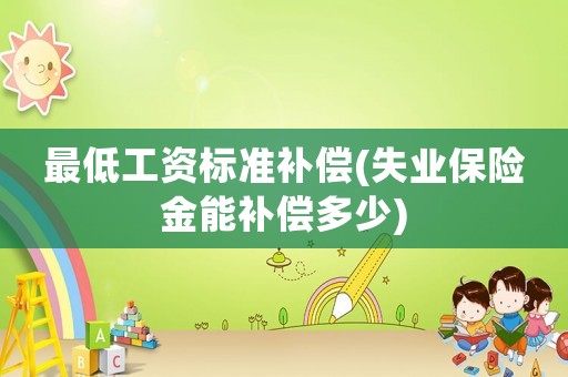 最低工資標(biāo)準(zhǔn)補(bǔ)償(失業(yè)保險(xiǎn)金能補(bǔ)償多少)