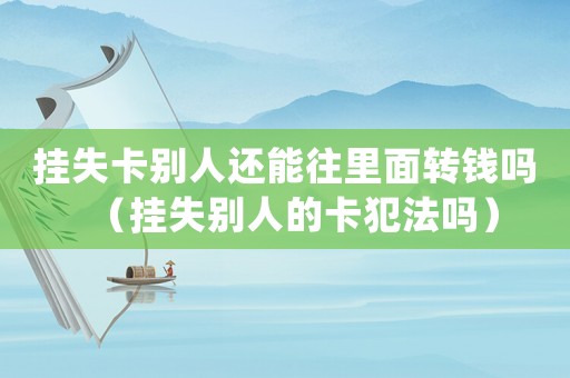 掛失卡別人還能往里面轉(zhuǎn)錢嗎（掛失別人的卡犯法嗎）