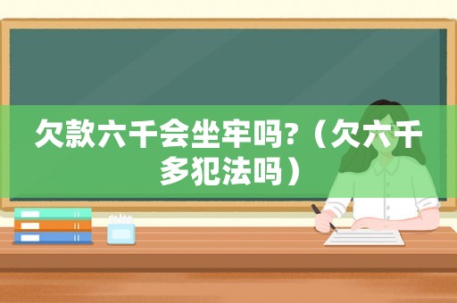 欠款六千會(huì)坐牢嗎?（欠六千多犯法嗎）