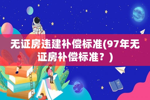 無證房違建補(bǔ)償標(biāo)準(zhǔn)(97年無證房補(bǔ)償標(biāo)準(zhǔn)？)